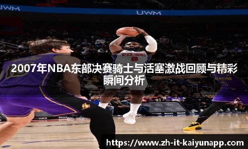 2007年NBA东部决赛骑士与活塞激战回顾与精彩瞬间分析