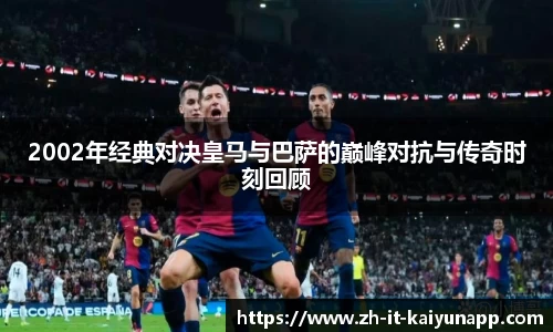 2002年经典对决皇马与巴萨的巅峰对抗与传奇时刻回顾