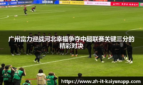 广州富力迎战河北幸福争夺中超联赛关键三分的精彩对决