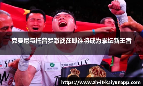 克曼尼与托普罗激战在即谁将成为拳坛新王者