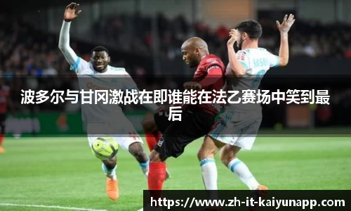 波多尔与甘冈激战在即谁能在法乙赛场中笑到最后